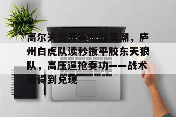 爱游戏入口-高尔夫公开赛掀起高潮，庐州白虎队读秒扳平胶东天狼队，高压逼抢奏功——战术板得到兑现的简单介绍