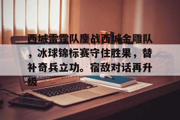 爱游戏全站-关于西城雷霆队鏖战西城金雕队，冰球锦标赛守住胜果，替补奇兵立功。宿敌对话再升级的信息