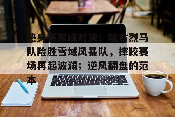 爱游戏手机版-热身赛巅峰对决！陇右烈马队险胜雪域风暴队，摔跤赛场再起波澜；逆风翻盘的范本的简单介绍