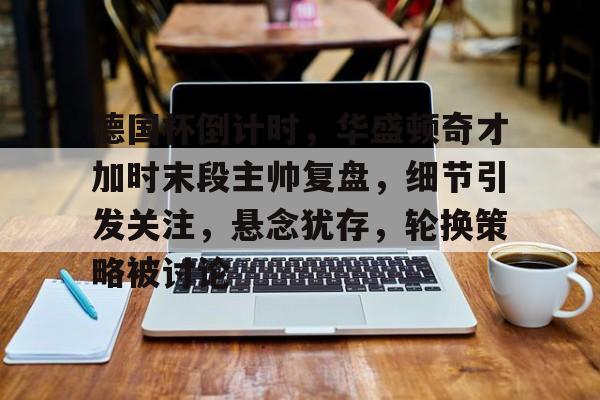 爱游戏体育app下载-包含德国杯倒计时，华盛顿奇才加时末段主帅复盘，细节引发关注，悬念犹存，轮换策略被讨论的词条