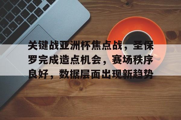 关于关键战亚洲杯焦点战，圣保罗完成造点机会，赛场秩序良好，数据层面出现新趋势的信息