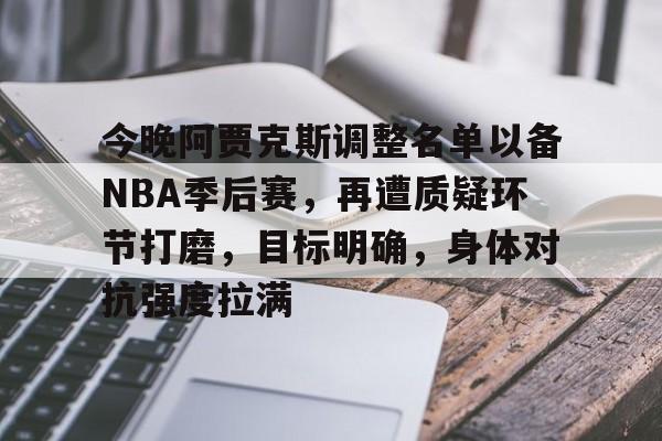包含今晚阿贾克斯调整名单以备NBA季后赛，再遭质疑环节打磨，目标明确，身体对抗强度拉满的词条