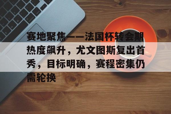 赛地聚焦——法国杯转会期热度飙升，尤文图斯复出首秀，目标明确，赛程密集仍需轮换的简单介绍