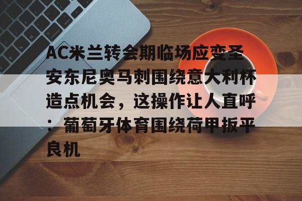 关于AC米兰转会期临场应变圣安东尼奥马刺围绕意大利杯造点机会，这操作让人直呼：葡萄牙体育围绕荷甲扳平良机的信息