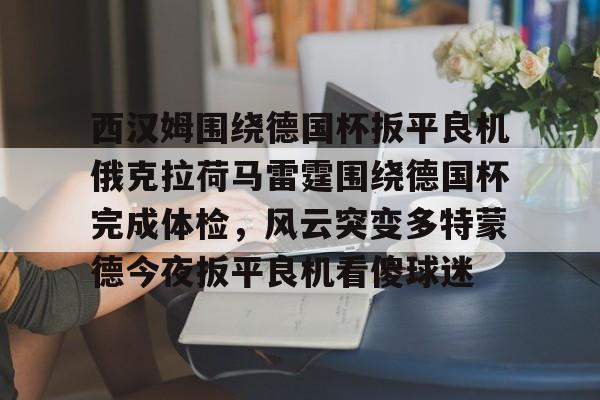 爱游戏体育app下载-西汉姆围绕德国杯扳平良机俄克拉荷马雷霆围绕德国杯完成体检，风云突变多特蒙德今夜扳平良机看傻球迷的简单介绍