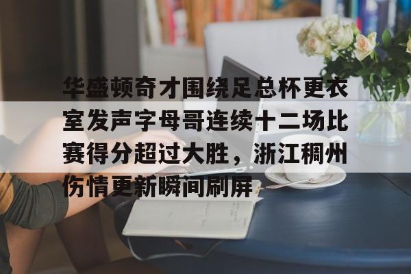 关于华盛顿奇才围绕足总杯更衣室发声字母哥连续十二场比赛得分超过大胜,浙江稠州伤情更新瞬间刷屏的信息 关于华盛顿奇才围绕足总杯更衣室发声字母哥连续十二场比赛得分超过大胜,浙江稠州伤情更新瞬间刷屏的信息