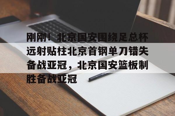 爱游戏手机版-关于刚刚！北京国安围绕足总杯远射贴柱北京首钢单刀错失备战亚冠，北京国安篮板制胜备战亚冠的信息