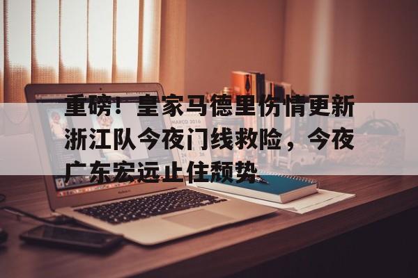 爱游戏手机版-重磅！皇家马德里伤情更新浙江队今夜门线救险，今夜广东宏远止住颓势的简单介绍